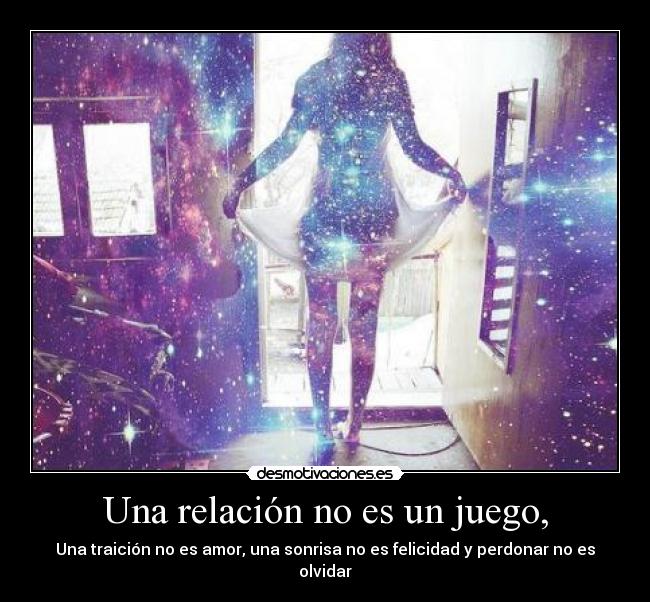Una relación no es un juego, - Una traición no es amor, una sonrisa no es felicidad y perdonar no es olvidar