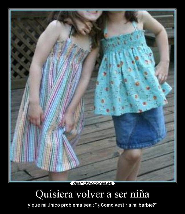 Quisiera volver a ser niña - y que mi único problema sea : ¿ Como vestir a mi barbie?