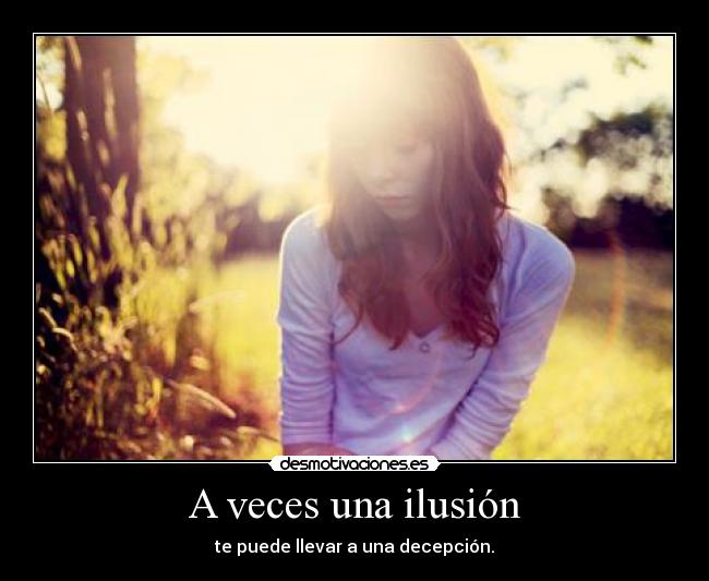 A veces una ilusión - te puede llevar a una decepción.