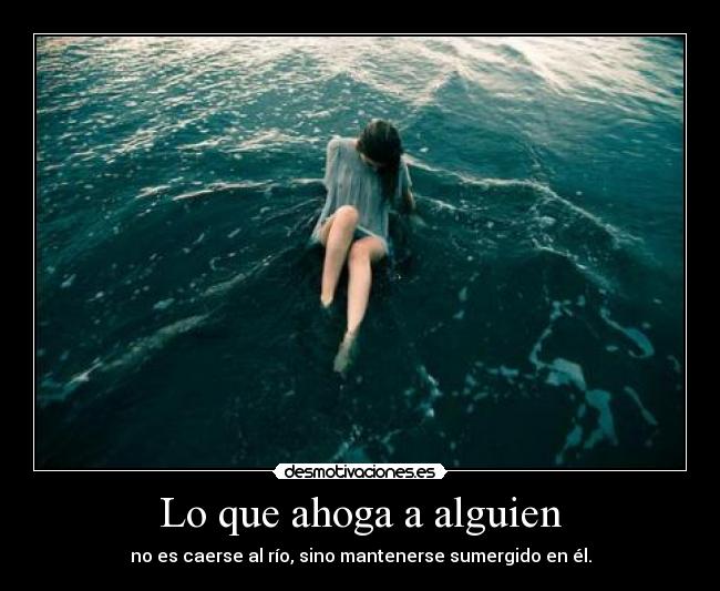 Lo que ahoga a alguien - no es caerse al río, sino mantenerse sumergido en él.