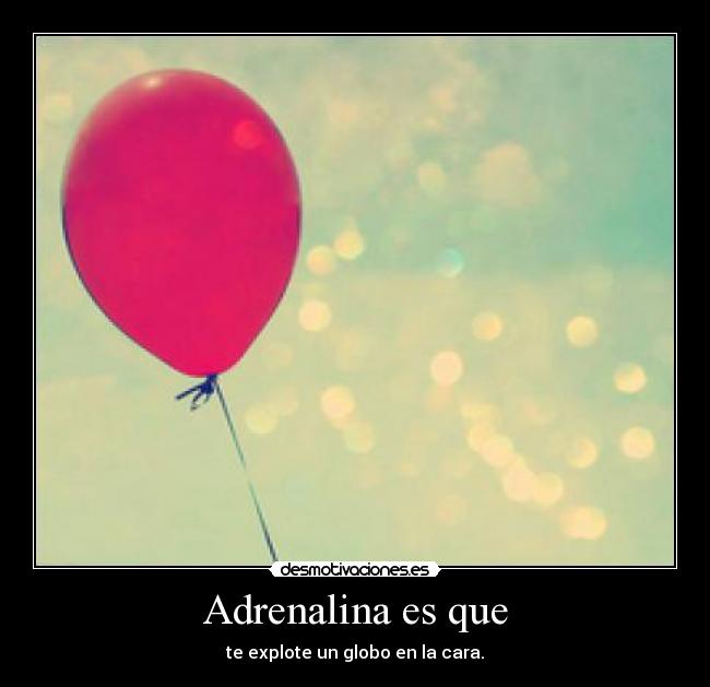 Adrenalina es que - te explote un globo en la cara.