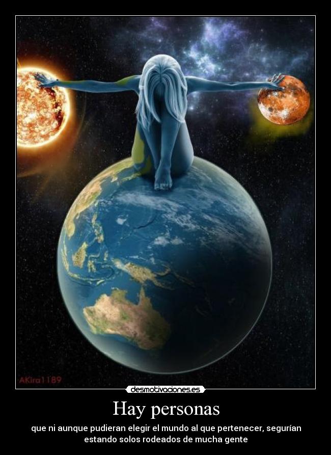Hay personas - que ni aunque pudieran elegir el mundo al que pertenecer, segurían
estando solos rodeados de mucha gente