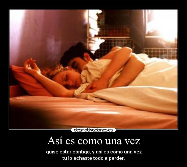 Así es como una vez - quise estar contigo, y así es como una vez
tu lo echaste todo a perder.