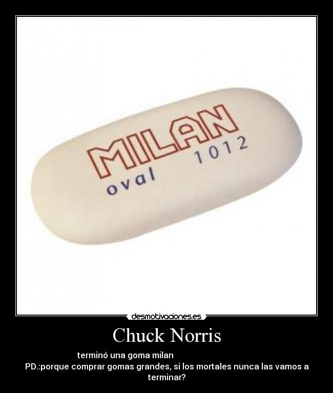 Chuck Norris - terminó una goma milan
PD.:porque comprar gomas grandes, si los mortales nunca las vamos a
terminar?