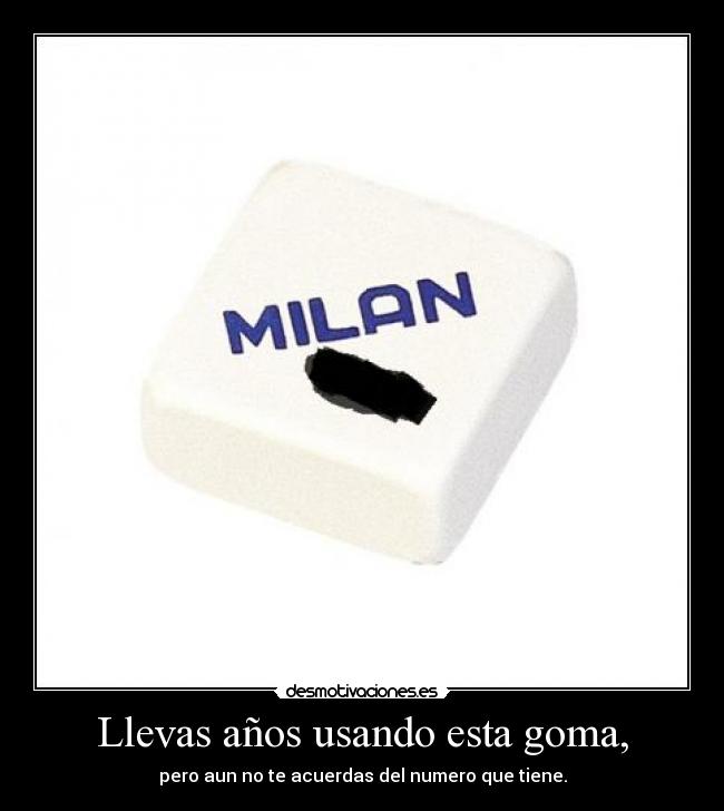 Llevas años usando esta goma, -