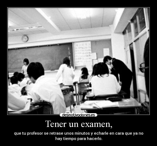Tener un examen, - que tu profesor se retrase unos minutos y echarle en cara que ya no
hay tiempo para hacerlo.