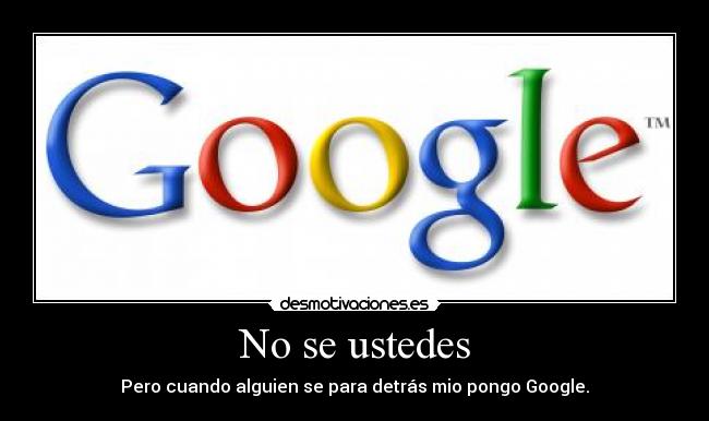 No se ustedes - Pero cuando alguien se para detrás mio pongo Google.