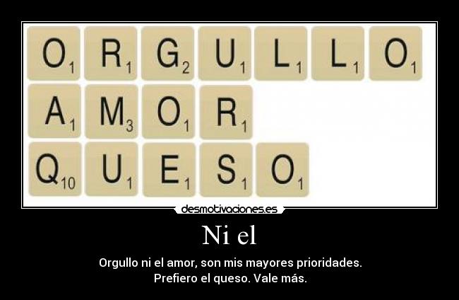 Ni el - Orgullo ni el amor, son mis mayores prioridades.
Prefiero el queso. Vale más.