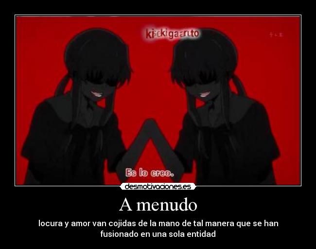 A menudo - locura y amor van cojidas de la mano de tal manera que se han
fusionado en una sola entidad