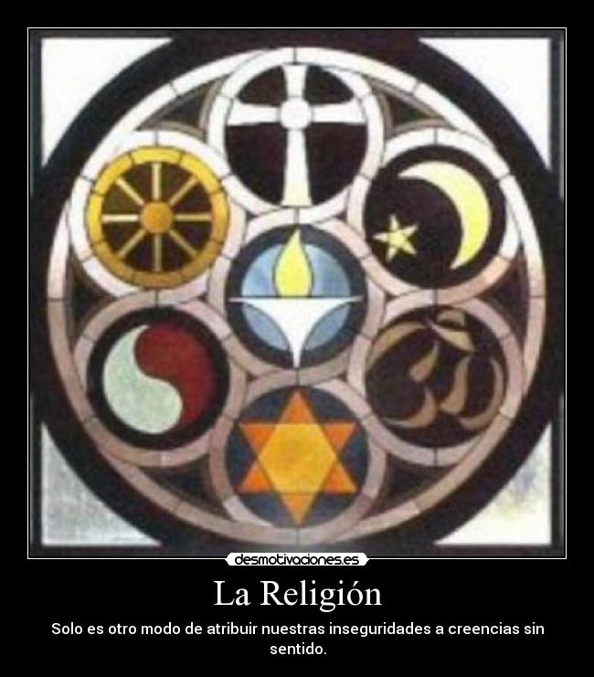 La Religión - Solo es otro modo de atribuir nuestras inseguridades a creencias sin sentido.