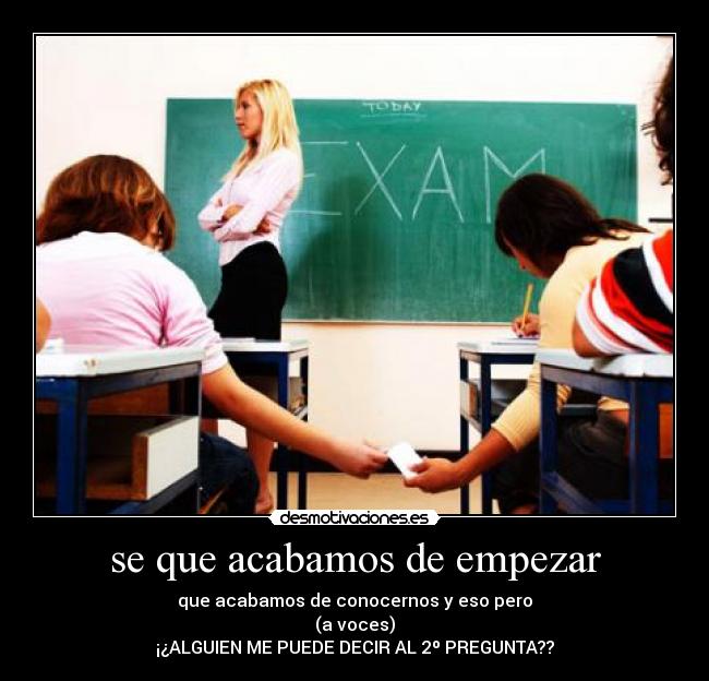 se que acabamos de empezar - que acabamos de conocernos y eso pero
(a voces)
¡¿ALGUIEN ME PUEDE DECIR AL 2º PREGUNTA??