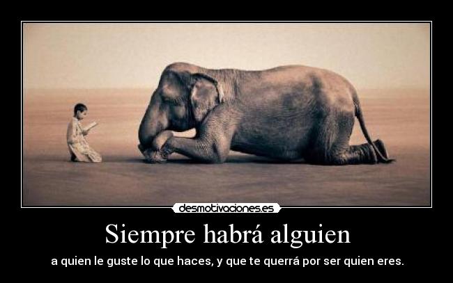 Siempre habrá alguien - a quien le guste lo que haces, y que te querrá por ser quien eres.