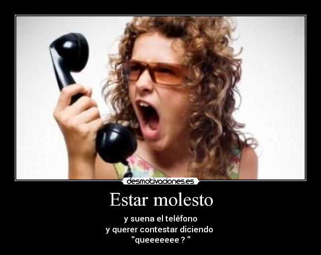 Estar molesto - y suena el teléfono
y querer contestar diciendo
queeeeeee ?