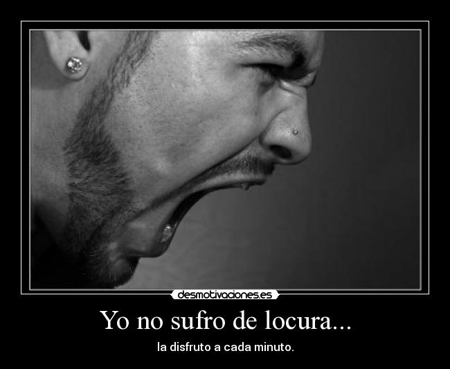Yo no sufro de locura... - la disfruto a cada minuto.