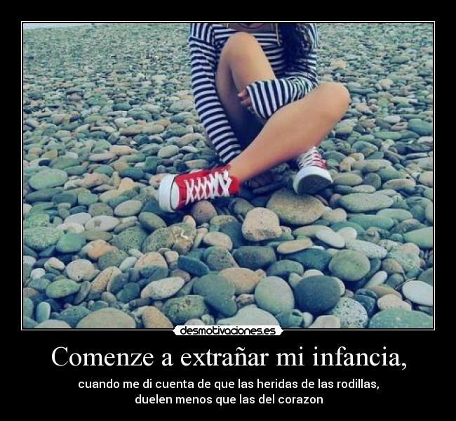 Comenze a extrañar mi infancia, - cuando me di cuenta de que las heridas de las rodillas,
duelen menos que las del corazon