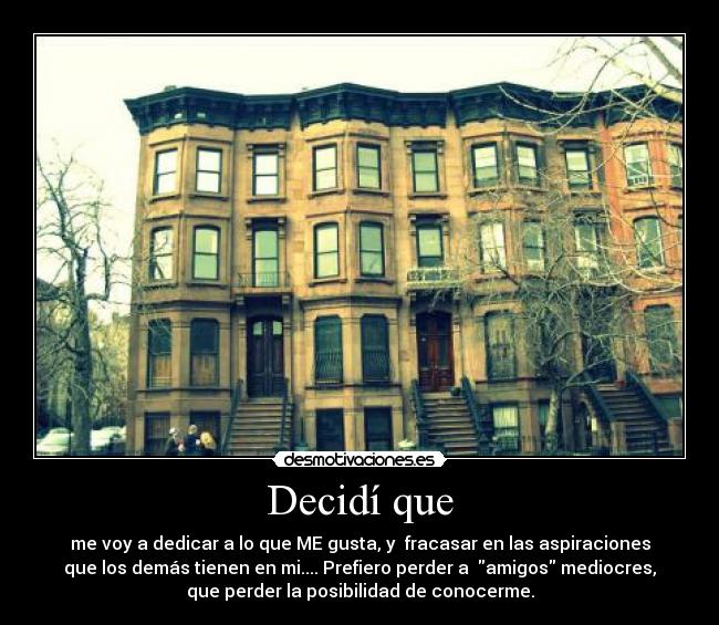 Decidí que - me voy a dedicar a lo que ME gusta, y fracasar en las aspiraciones
que los demás tienen en mi.... Prefiero perder a amigos mediocres,
que perder la posibilidad de conocerme.