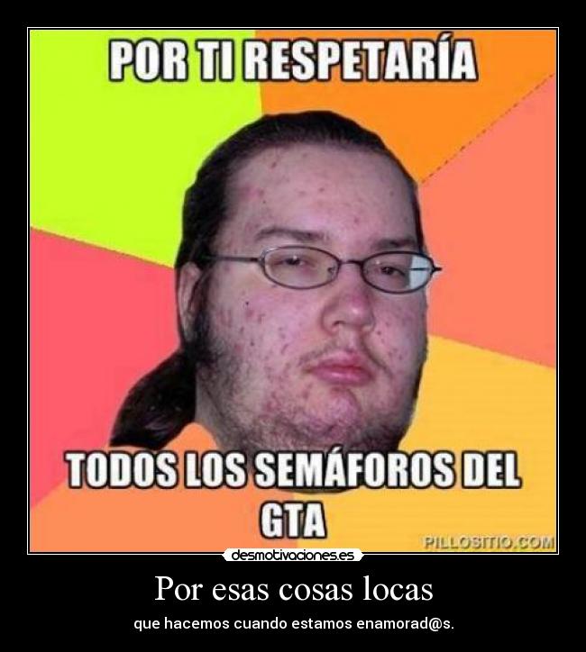 Por esas cosas locas - que hacemos cuando estamos enamorad@s.