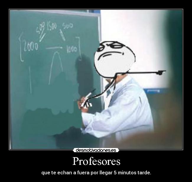 Profesores - que te echan a fuera por llegar 5 minutos tarde.