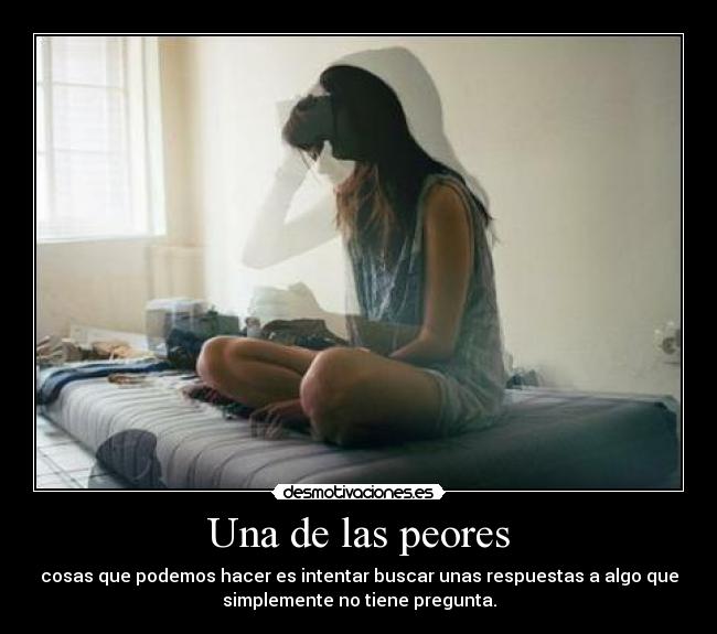 Una de las peores - cosas que podemos hacer es intentar buscar unas respuestas a algo que
simplemente no tiene pregunta.