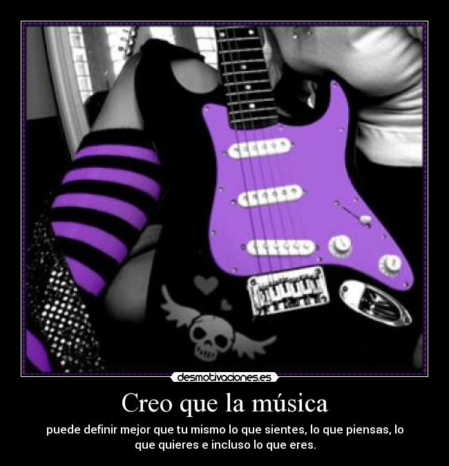 Creo que la música - puede definir mejor que tu mismo lo que sientes, lo que piensas, lo
que quieres e incluso lo que eres.