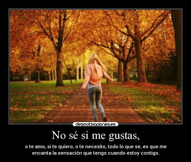 No sé si me gustas, - o te amo, si te quiero, o te necesito, todo lo que se, es que me
encanta la sensación que tengo cuando estoy contigo.