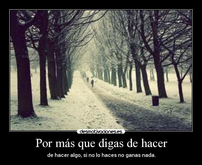 Por más que digas de hacer - de hacer algo, si no lo haces no ganas nada.