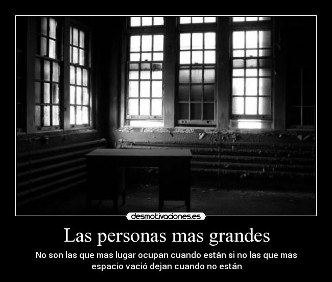Las personas mas grandes - No son las que mas lugar ocupan cuando están si no las que mas
espacio vació dejan cuando no están