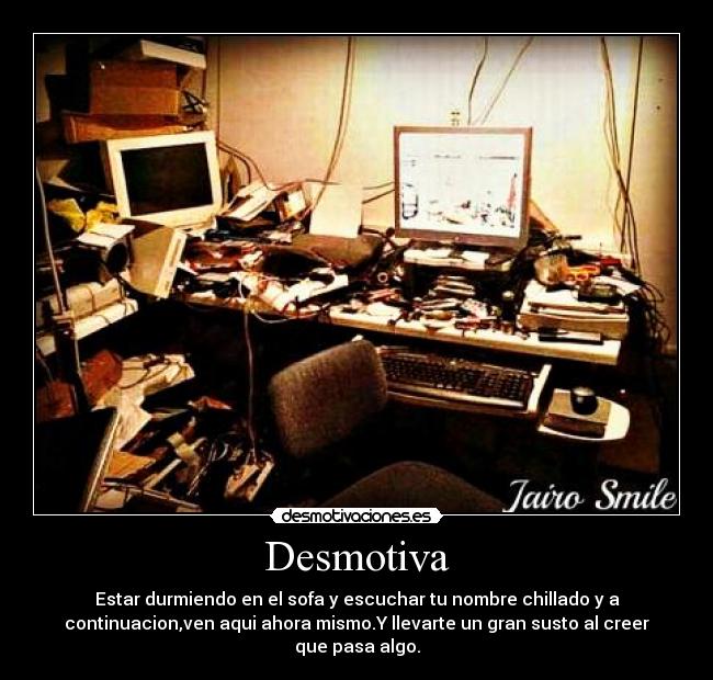 Desmotiva - Estar durmiendo en el sofa y escuchar tu nombre chillado y a
continuacion,ven aqui ahora mismo.Y llevarte un gran susto al creer
que pasa algo.