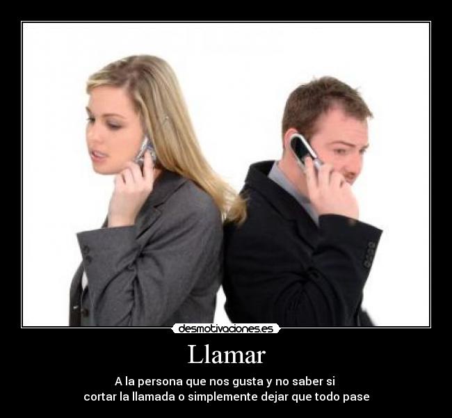 Llamar - A la persona que nos gusta y no saber si
cortar la llamada o simplemente dejar que todo pase