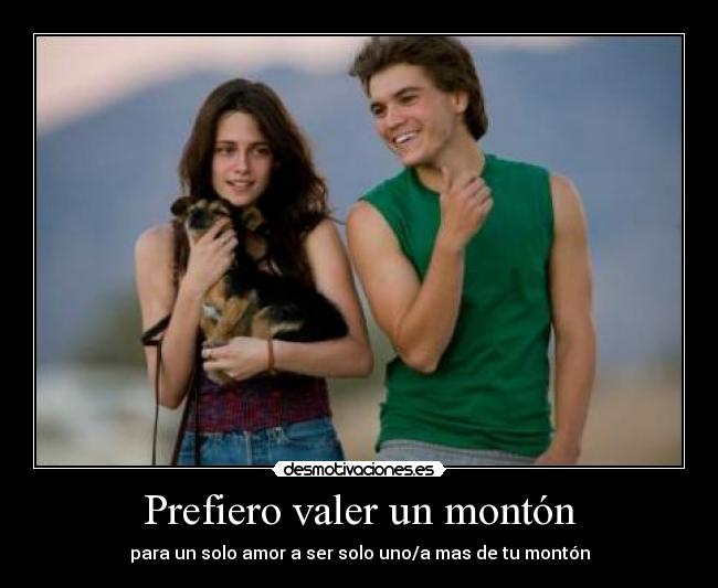 Prefiero valer un montón - para un solo amor a ser solo uno/a mas de tu montón