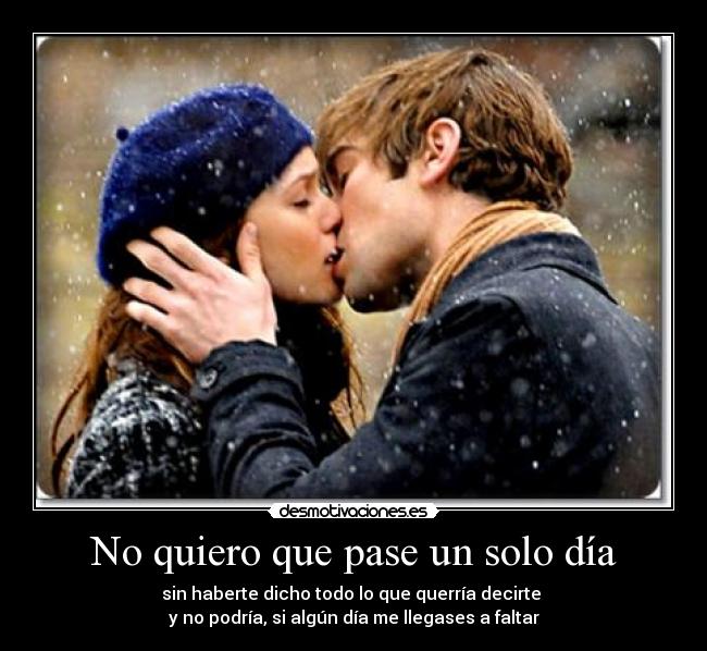 No quiero que pase un solo día - sin haberte dicho todo lo que querría decirte
y no podría, si algún día me llegases a faltar