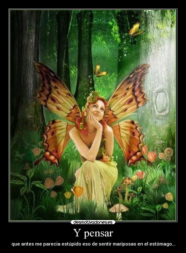 Y pensar - que antes me parecia estúpido eso de sentir mariposas en el estómago...