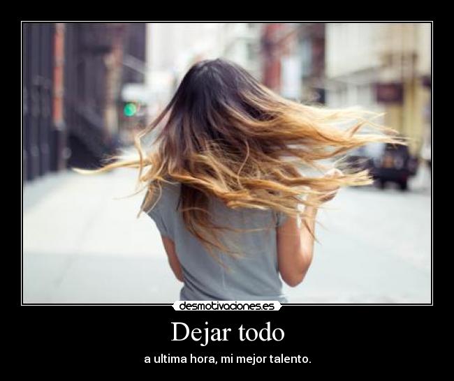 Dejar todo - a ultima hora, mi mejor talento.