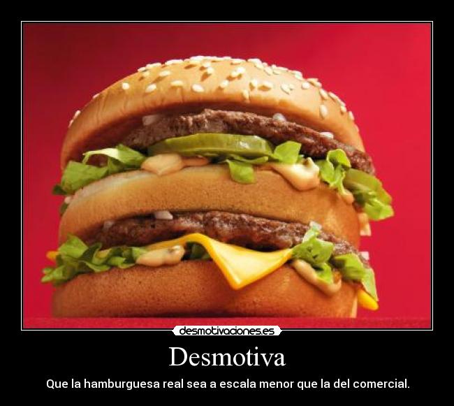Desmotiva - Que la hamburguesa real sea a escala menor que la del comercial.