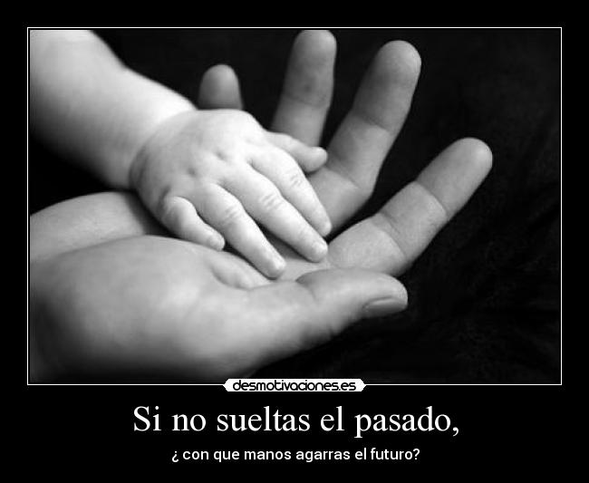 Si no sueltas el pasado, - ¿ con que manos agarras el futuro?