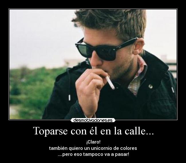 Toparse con él en la calle... - ¡Claro!
también quiero un unicornio de colores
....pero eso tampoco va a pasar!