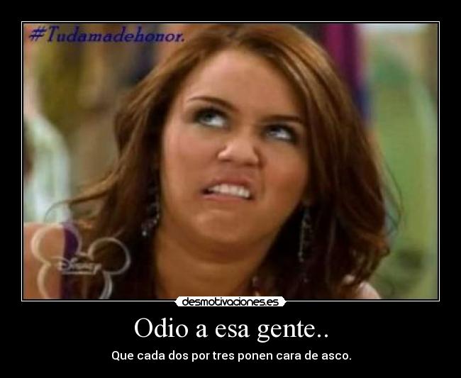 Odio a esa gente.. - Que cada dos por tres ponen cara de asco.