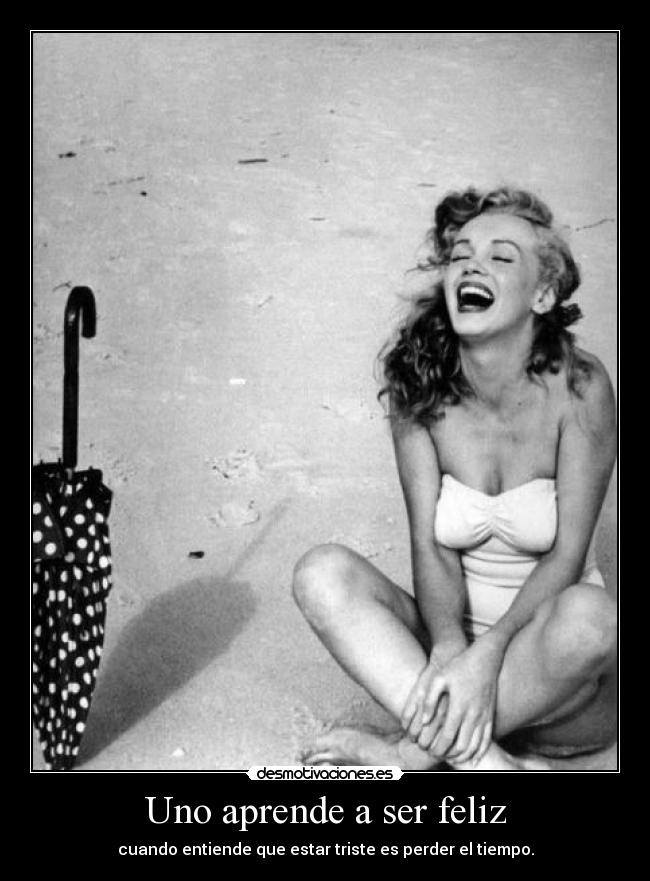 Uno aprende a ser feliz - cuando entiende que estar triste es perder el tiempo.