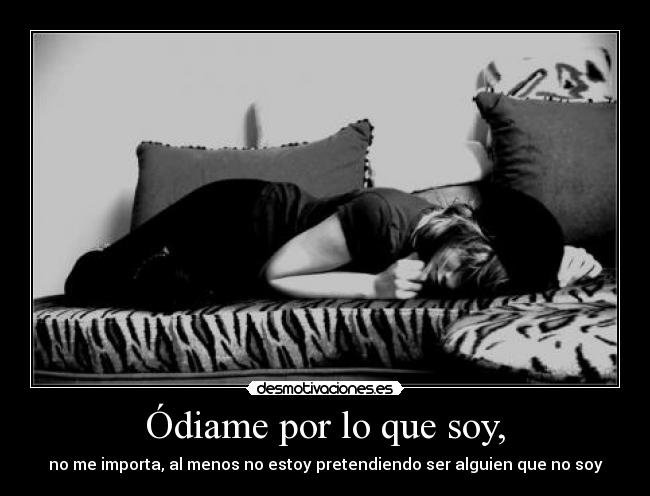 Ódiame por lo que soy, - no me importa, al menos no estoy pretendiendo ser alguien que no soy
