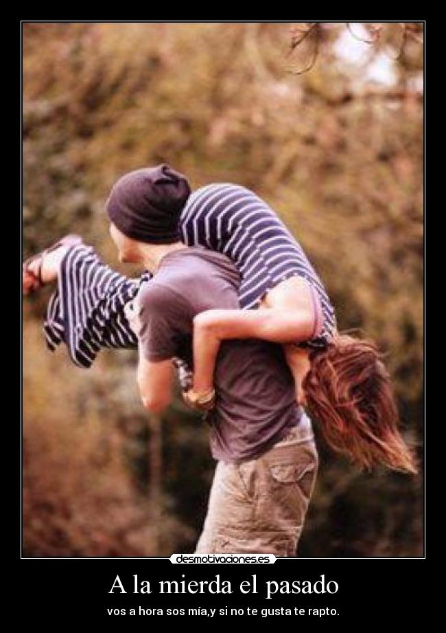 A la mierda el pasado - vos a hora sos mía,y si no te gusta te rapto.