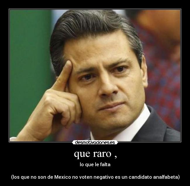 que raro , - lo que le falta
(los que no son de Mexico no voten negativo es un candidato analfabeta)