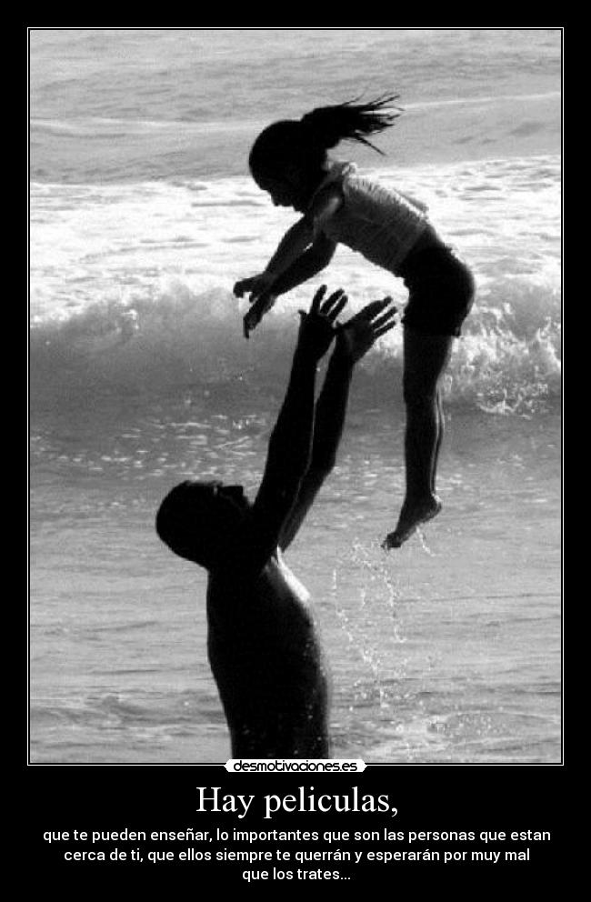 Hay peliculas, - que te pueden enseñar, lo importantes que son las personas que estan
cerca de ti, que ellos siempre te querrán y esperarán por muy mal
que los trates...