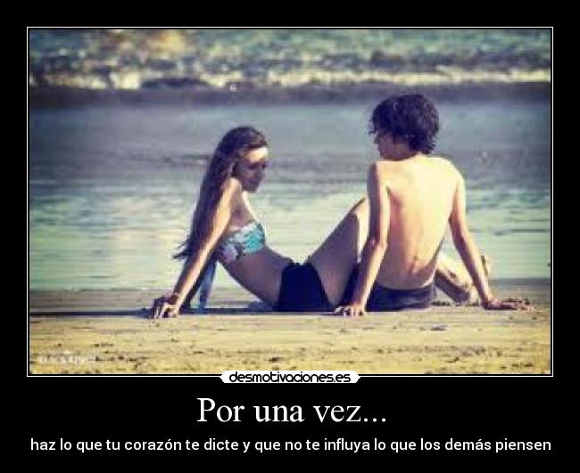 Por una vez... - haz lo que tu corazón te dicte y que no te influya lo que los demás piensen