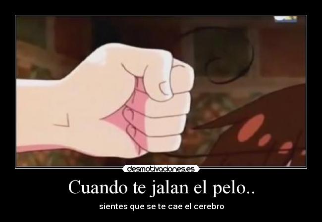 Cuando te jalan el pelo.. - sientes que se te cae el cerebro