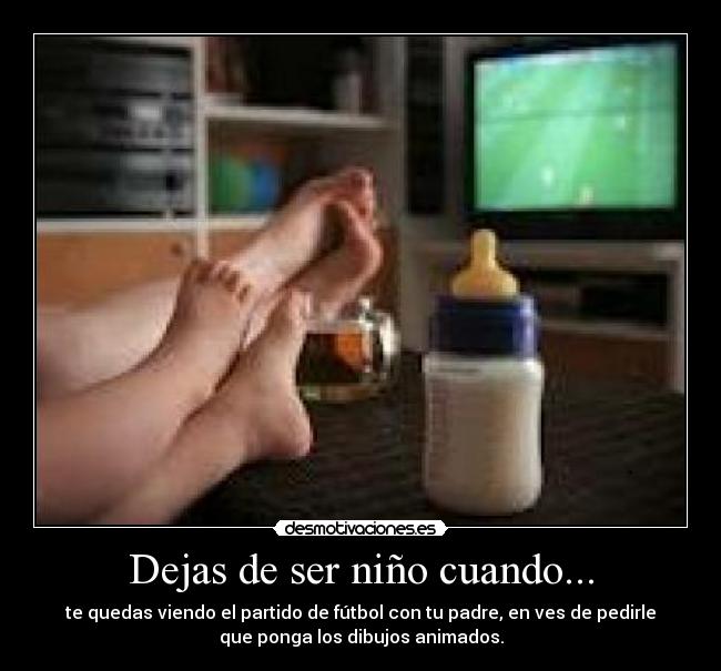 Dejas de ser niño cuando... - te quedas viendo el partido de fútbol con tu padre, en ves de pedirle
que ponga los dibujos animados.
