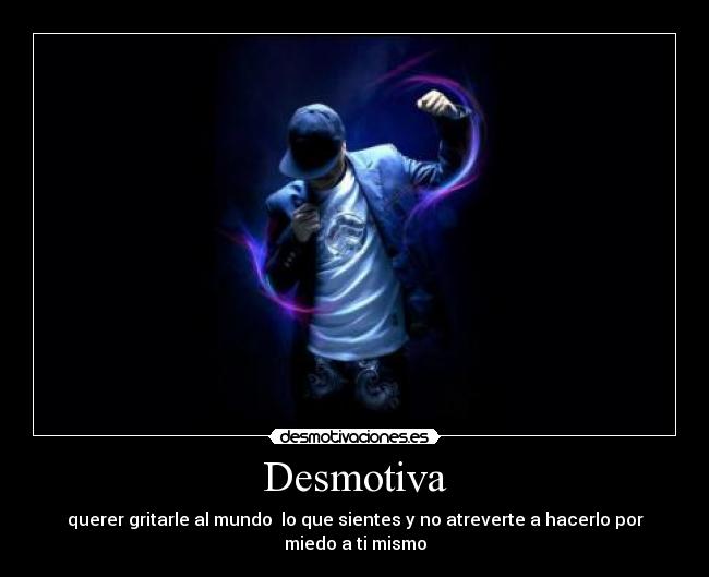 Desmotiva - querer gritarle al mundo lo que sientes y no atreverte a hacerlo por miedo a ti mismo