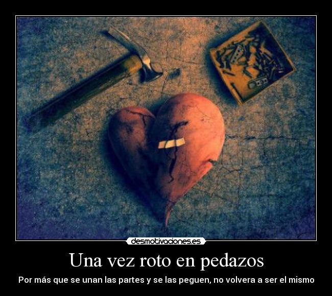 Una vez roto en pedazos - Por más que se unan las partes y se las peguen, no volvera a ser el mismo