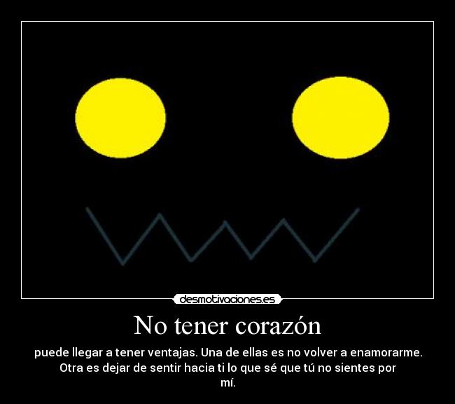No tener corazón - puede llegar a tener ventajas. Una de ellas es no volver a enamorarme.
Otra es dejar de sentir hacia ti lo que sé que tú no sientes por
mí.