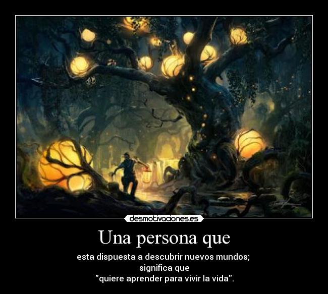 Una persona que - esta dispuesta a descubrir nuevos mundos;
significa que
quiere aprender para vivir la vida.