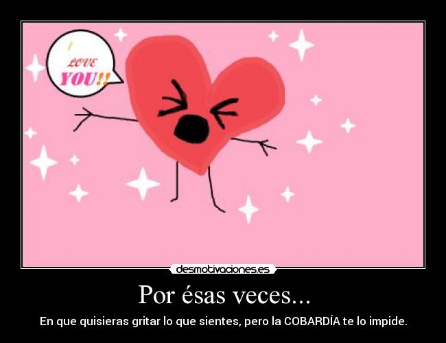 Por ésas veces... - En que quisieras gritar lo que sientes, pero la COBARDÍA te lo impide.